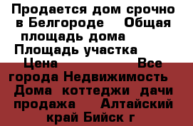 Продается дом срочно в Белгороде. › Общая площадь дома ­ 275 › Площадь участка ­ 11 › Цена ­ 25 000 000 - Все города Недвижимость » Дома, коттеджи, дачи продажа   . Алтайский край,Бийск г.